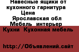 Навесные ящики от кухонного гарнитура › Цена ­ 5 000 - Ярославская обл. Мебель, интерьер » Кухни. Кухонная мебель   